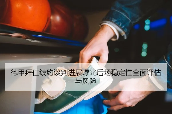 德甲拜仁续约谈判进展曝光后场稳定性全面评估与风险